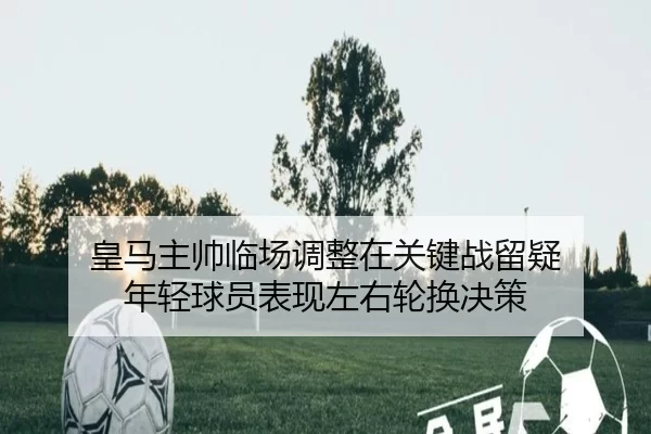 huang-ma-zhu-shuai-lin-chang-tiao-zheng-zai-guan-jian-zhan-liu-yi-nian-qing-qiu-yuan-biao-xian-zuo-you-lun-huan-jue-ce-2-288.jpg