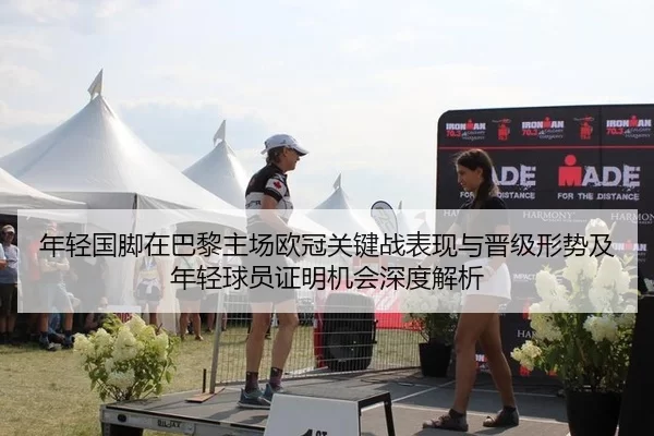 年轻国脚在巴黎主场欧冠关键战表现与晋级形势及年轻球员证明机会深度解析