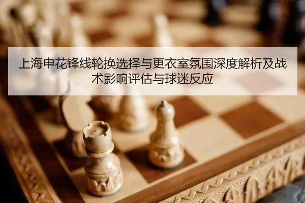 上海申花锋线轮换选择与更衣室氛围深度解析及战术影响评估与球迷反应