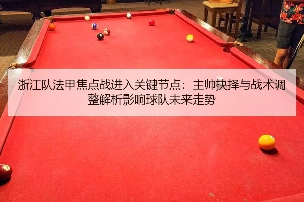 浙江队法甲焦点战进入关键节点：主帅抉择与战术调整解析影响球队未来走势